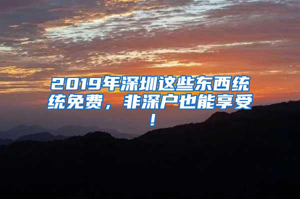 2019年深圳这些东西统统免费，非深户也能享受！