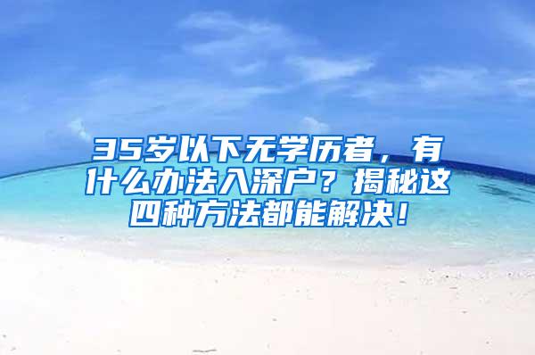 35岁以下无学历者，有什么办法入深户？揭秘这四种方法都能解决！