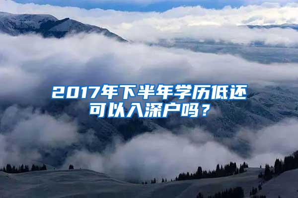 2017年下半年学历低还可以入深户吗？