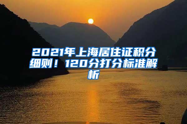 2021年上海居住证积分细则！120分打分标准解析