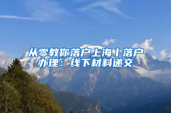 从零教你落户上海丨落户办理：线下材料递交