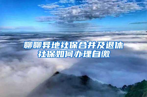 聊聊异地社保合并及退休社保如何办理自缴