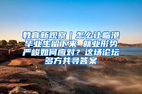 教育新观察｜怎么让临港毕业生留下来 就业形势严峻如何应对？这场论坛多方共寻答案