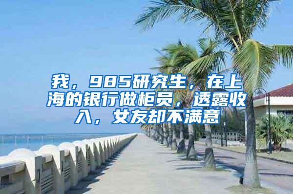 我，985研究生，在上海的银行做柜员，透露收入，女友却不满意