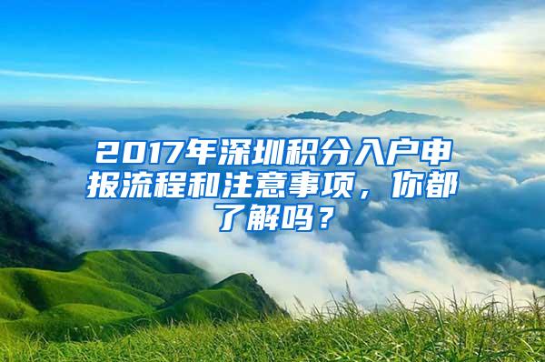 2017年深圳积分入户申报流程和注意事项，你都了解吗？