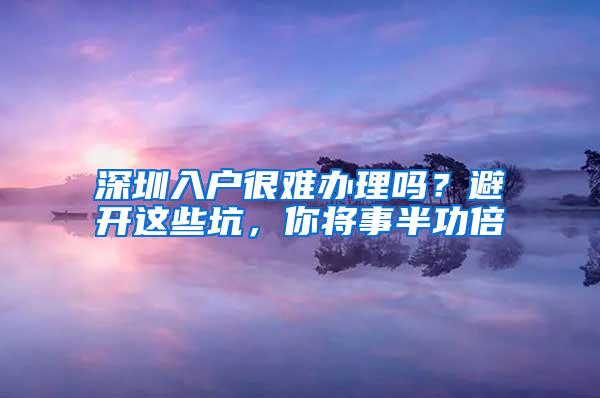 深圳入户很难办理吗？避开这些坑，你将事半功倍