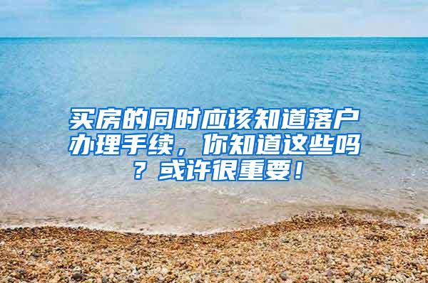 买房的同时应该知道落户办理手续，你知道这些吗？或许很重要！