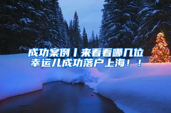 成功案例丨来看看哪几位幸运儿成功落户上海！！