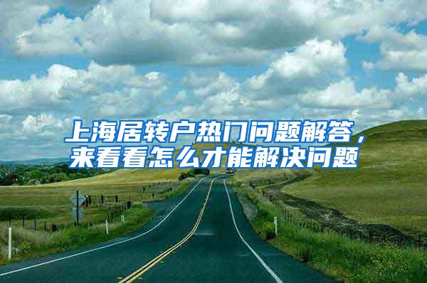 上海居转户热门问题解答，来看看怎么才能解决问题