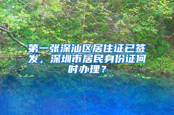 第一张深汕区居住证已签发，深圳市居民身份证何时办理？