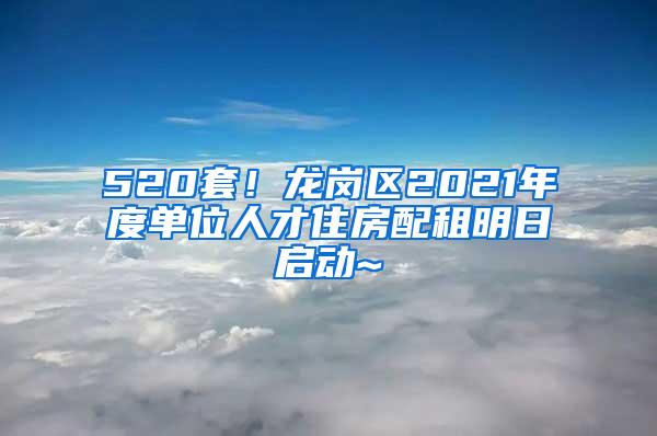 520套！龙岗区2021年度单位人才住房配租明日启动~