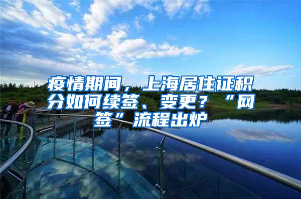 疫情期间，上海居住证积分如何续签、变更？“网签”流程出炉