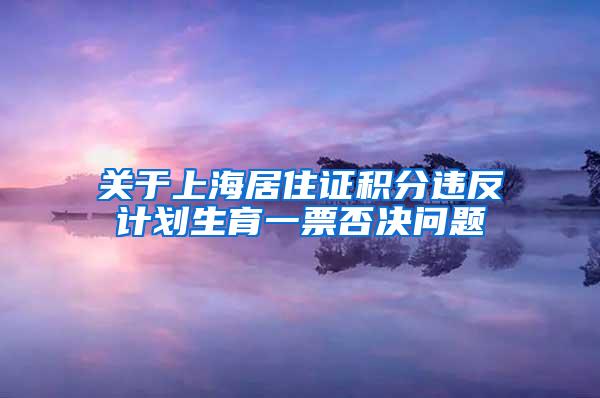 关于上海居住证积分违反计划生育一票否决问题