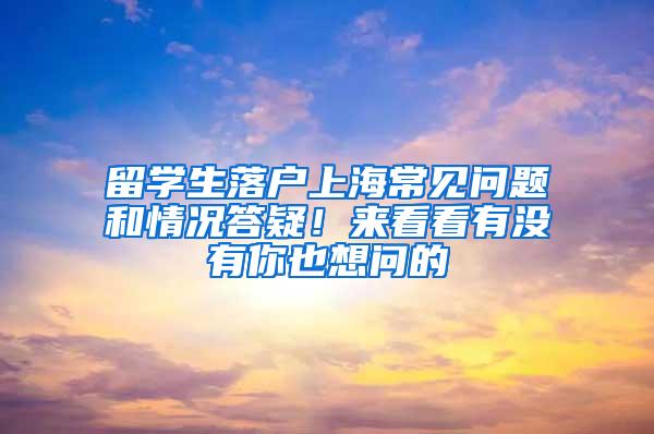 留学生落户上海常见问题和情况答疑！来看看有没有你也想问的→