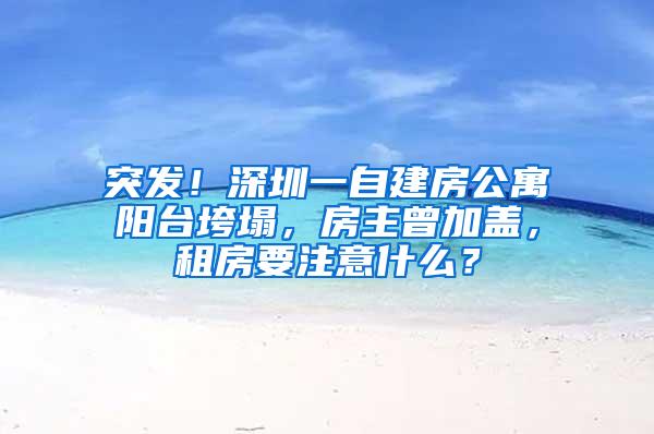 突发！深圳一自建房公寓阳台垮塌，房主曾加盖，租房要注意什么？