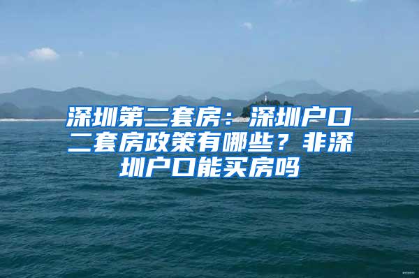 深圳第二套房：深圳户口二套房政策有哪些？非深圳户口能买房吗