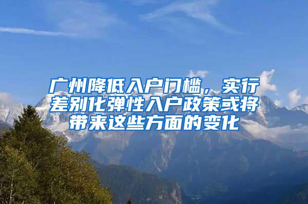 广州降低入户门槛，实行差别化弹性入户政策或将带来这些方面的变化