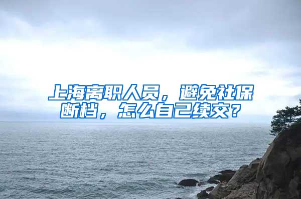 上海离职人员，避免社保断档，怎么自己续交？