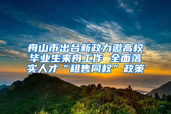 舟山市出台新政力邀高校毕业生来舟工作 全面落实人才“租售同权”政策