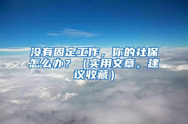 没有固定工作，你的社保怎么办？（实用文章，建议收藏）