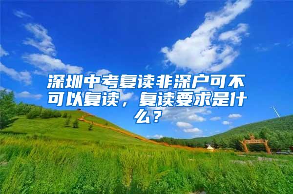 深圳中考复读非深户可不可以复读，复读要求是什么？