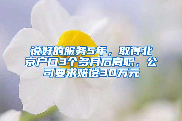 说好的服务5年，取得北京户口3个多月后离职，公司要求赔偿30万元