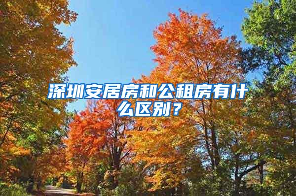 深圳安居房和公租房有什么区别？