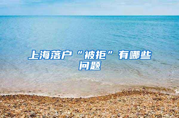 上海落户“被拒”有哪些问题