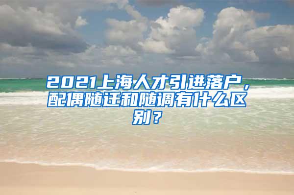 2021上海人才引进落户，配偶随迁和随调有什么区别？