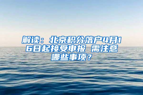 解读：北京积分落户4月16日起接受申报 需注意哪些事项？