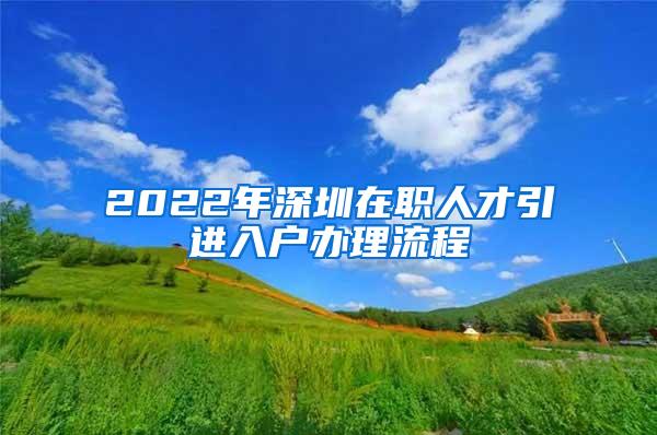 2022年深圳在职人才引进入户办理流程