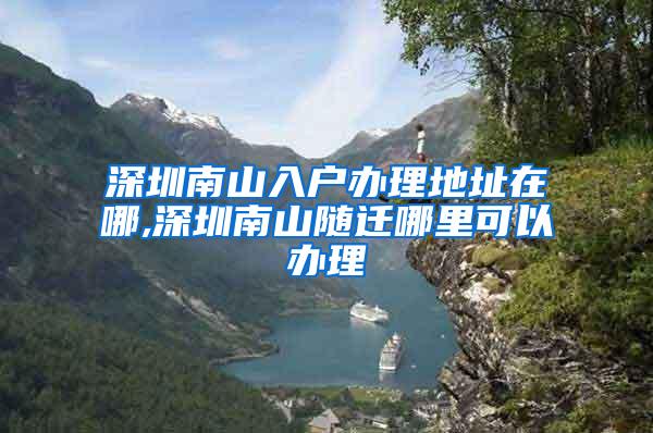 深圳南山入户办理地址在哪,深圳南山随迁哪里可以办理