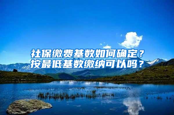 社保缴费基数如何确定？按最低基数缴纳可以吗？