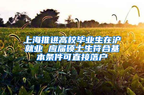 上海推进高校毕业生在沪就业 应届硕士生符合基本条件可直接落户