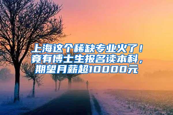 上海这个稀缺专业火了！竟有博士生报名读本科，期望月薪超10000元