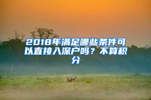 2018年满足哪些条件可以直接入深户吗？不算积分