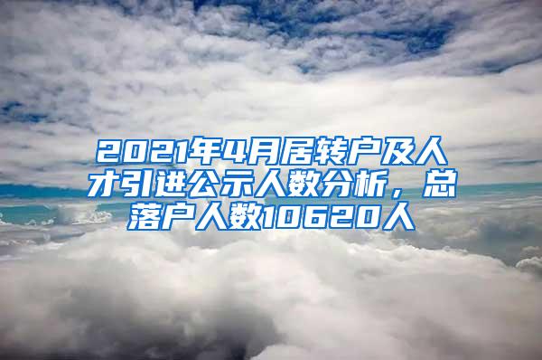 2021年4月居转户及人才引进公示人数分析，总落户人数10620人