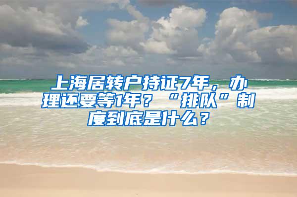 上海居转户持证7年，办理还要等1年？“排队”制度到底是什么？