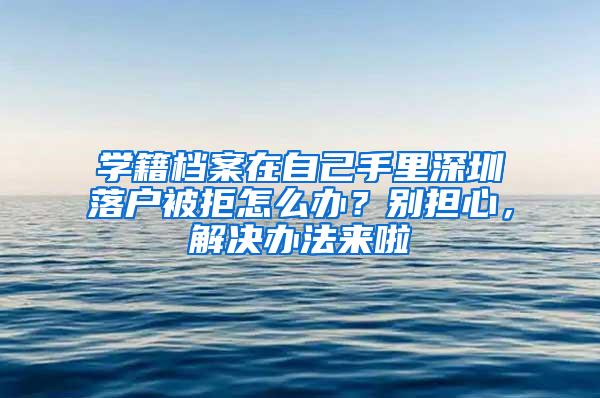 学籍档案在自己手里深圳落户被拒怎么办？别担心，解决办法来啦