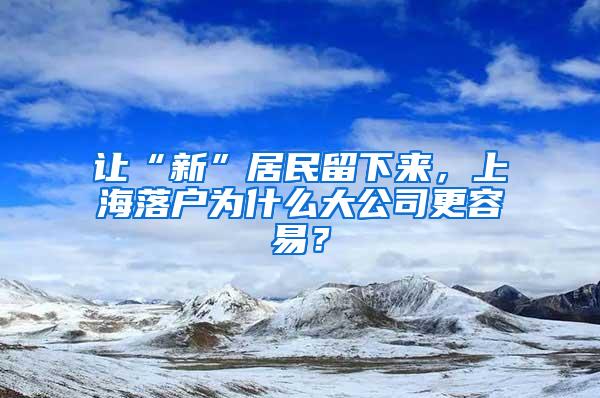 让“新”居民留下来，上海落户为什么大公司更容易？