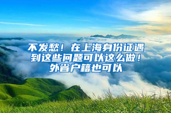 不发愁！在上海身份证遇到这些问题可以这么做！外省户籍也可以