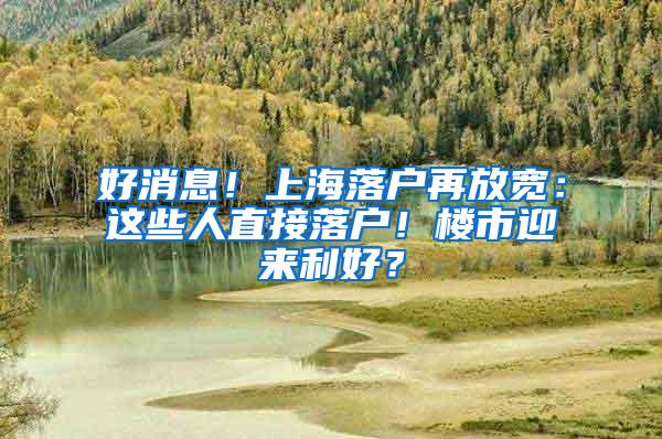 好消息！上海落户再放宽：这些人直接落户！楼市迎来利好？