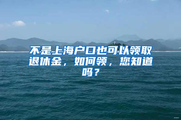 不是上海户口也可以领取退休金，如何领，您知道吗？