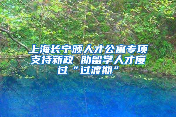 上海长宁颁人才公寓专项支持新政 助留学人才度过“过渡期”