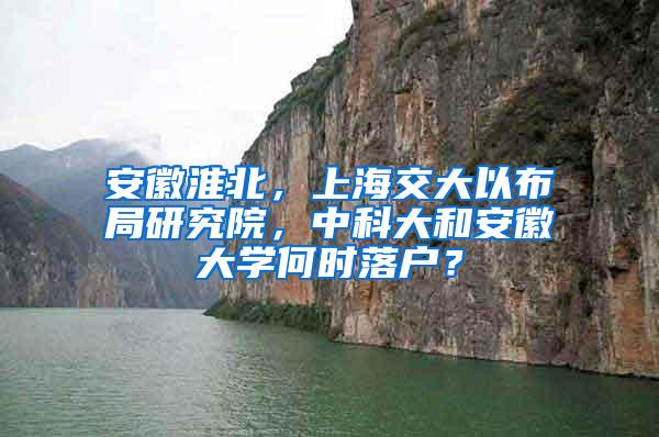 安徽淮北，上海交大以布局研究院，中科大和安徽大学何时落户？