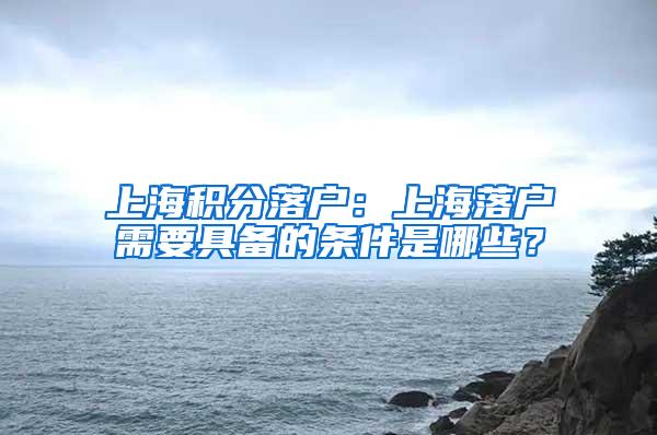 上海积分落户：上海落户需要具备的条件是哪些？