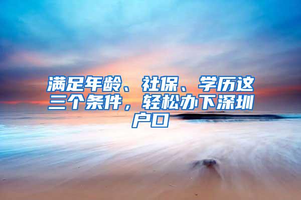 满足年龄、社保、学历这三个条件，轻松办下深圳户口