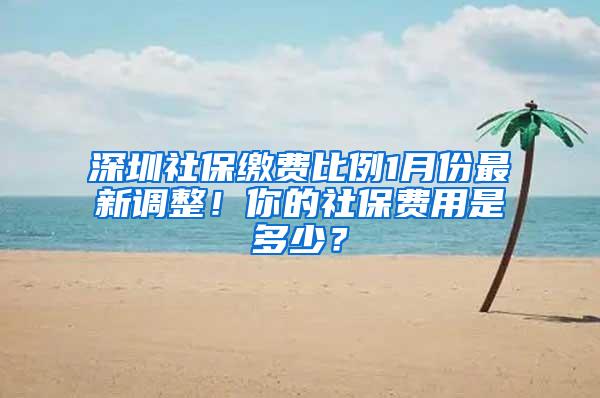 深圳社保缴费比例1月份最新调整！你的社保费用是多少？