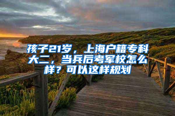 孩子21岁，上海户籍专科大二，当兵后考军校怎么样？可以这样规划