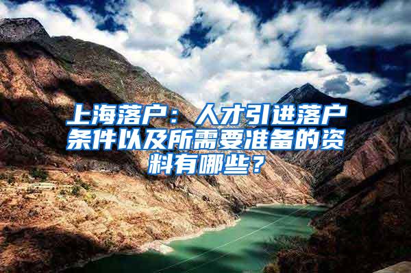 上海落户：人才引进落户条件以及所需要准备的资料有哪些？